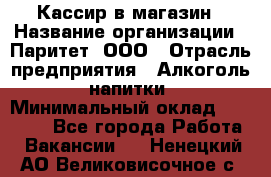 Кассир в магазин › Название организации ­ Паритет, ООО › Отрасль предприятия ­ Алкоголь, напитки › Минимальный оклад ­ 20 000 - Все города Работа » Вакансии   . Ненецкий АО,Великовисочное с.